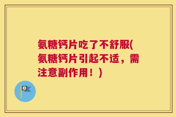 氨糖钙片吃了不舒服(氨糖钙片引起不适,需注意副作用!) 氨糖钙片吃了不舒服(氨糖钙片引起不适,需注意副作用!)