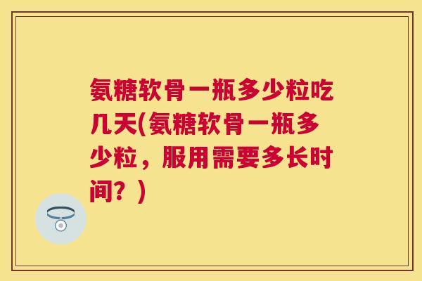 氨糖软骨一瓶多少粒吃几天(氨糖软骨一瓶多少粒,服用需要多长时间?)