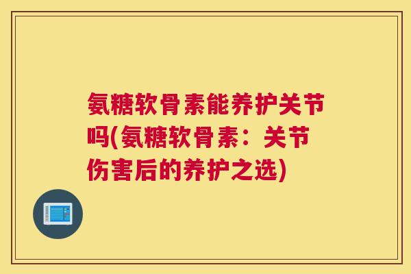 氨糖软骨素能养护关节吗(氨糖软骨素：关节伤害后的养护之选)