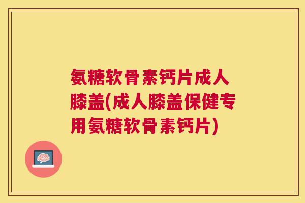 氨糖软骨素钙片成人 膝盖(成人膝盖保健专用氨糖软骨素钙片) 氨糖软骨素钙片成人 膝盖(成人膝盖保健专用氨糖软骨素钙片)