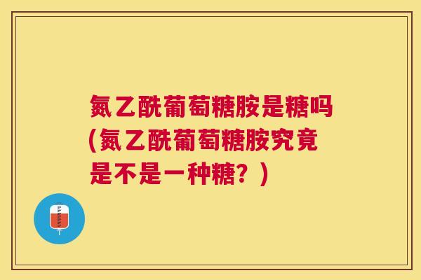 氮乙酰葡萄糖胺是糖吗(氮乙酰葡萄糖胺究竟是不是一种糖？)