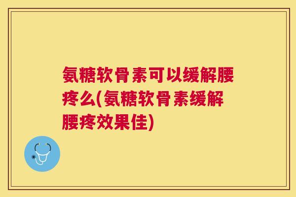 氨糖软骨素可以缓解腰疼么(氨糖软骨素缓解腰疼效果佳)