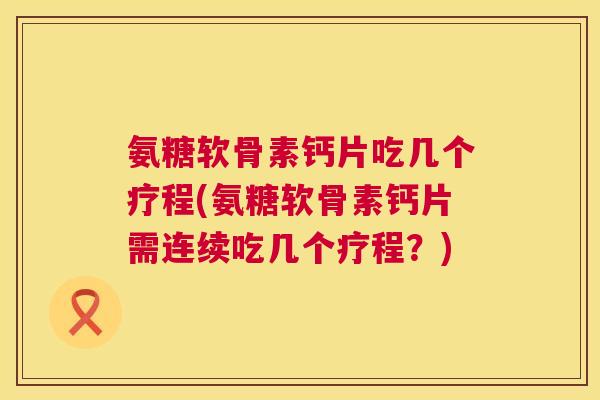 氨糖软骨素钙片吃几个疗程(氨糖软骨素钙片需连续吃几个疗程?)