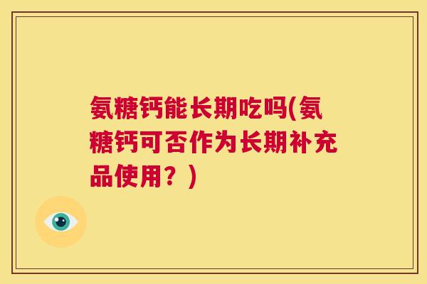 氨糖钙能长期吃吗(氨糖钙可否作为长期补充品使用?)