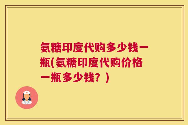 氨糖印度代购多少钱一瓶(氨糖印度代购价格一瓶多少钱？)