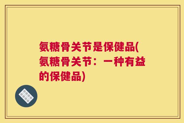 氨糖骨关节是保健品(氨糖骨关节:一种有益的保健品)
