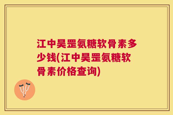 江中昊罡氨糖软骨素多少钱(江中昊罡氨糖软骨素价格查询)