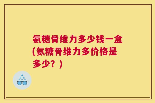 氨糖骨维力多少钱一盒(氨糖骨维力多价格是多少?)