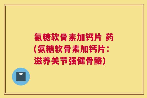 氨糖软骨素加钙片 药(氨糖软骨素加钙片：滋养关节强健骨骼)