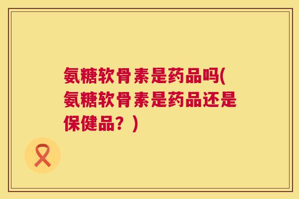 氨糖软骨素是药品吗(氨糖软骨素是药品还是保健品?) 氨糖软骨素是药品吗(氨糖软骨素是药品还是保健品?)