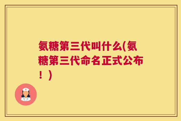 氨糖第三代叫什么(氨糖第三代命名正式公布！)