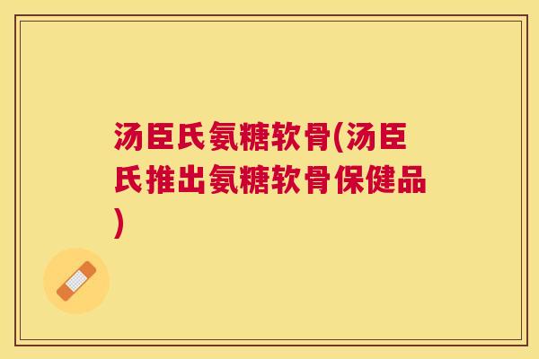 汤臣氏氨糖软骨(汤臣氏推出氨糖软骨保健品)