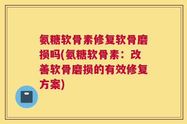 氨糖软骨素修复软骨磨损吗(氨糖软骨素：改善软骨磨损的有效修复方案)