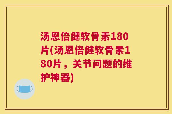 汤恩倍健软骨素180片(汤恩倍健软骨素180片,关节问题的维护神器)