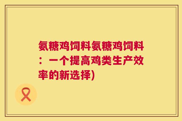 氨糖鸡饲料氨糖鸡饲料:一个提高鸡类生产效率的新选择) 氨糖鸡饲料氨糖鸡饲料:一个提高鸡类生产效率的新选择)