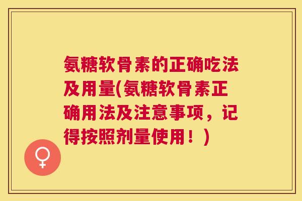 氨糖软骨素的正确吃法及用量(氨糖软骨素正确用法及注意事项,记得按照剂量使用!)