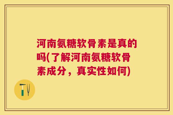 河南氨糖软骨素是真的吗(了解河南氨糖软骨素成分，真实性如何)