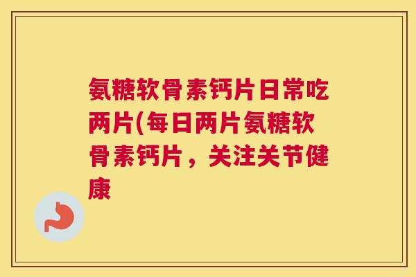 氨糖软骨素钙片日常吃两片(每日两片氨糖软骨素钙片,关注关节健康