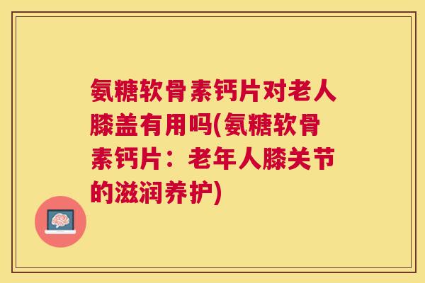 氨糖软骨素钙片对老人膝盖有用吗(氨糖软骨素钙片:老年人膝关节的滋润养护) 氨糖软骨素钙片对老人膝盖有用吗(氨糖软骨素钙片:老年人膝关节的滋润养护)