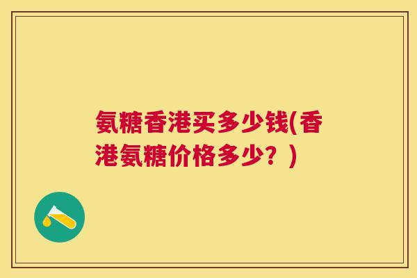 氨糖香港买多少钱(香港氨糖价格多少？)