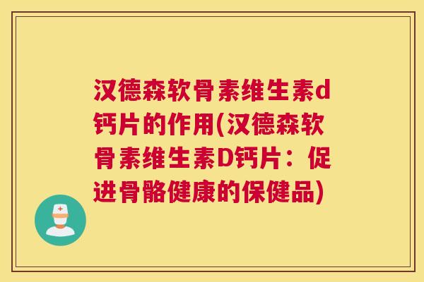 汉德森软骨素维生素d钙片的作用(汉德森软骨素维生素D钙片:促进骨骼健康的保健品) 汉德森软骨素维生素d钙片的作用(汉德森软骨素维生素D钙片:促进骨骼健康的保健品)