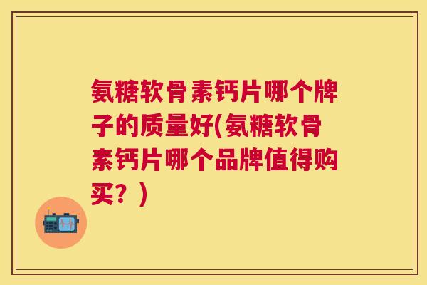 氨糖软骨素钙片哪个牌子的质量好(氨糖软骨素钙片哪个品牌值得购买?)