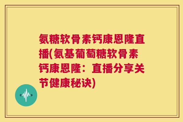 氨糖软骨素钙康恩隆直播(氨基葡萄糖软骨素钙康恩隆:直播分享关节健康秘诀)