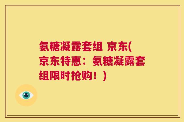 氨糖凝露套组 京东(京东特惠：氨糖凝露套组限时抢购！)