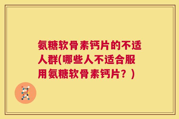 氨糖软骨素钙片的不适人群(哪些人不适合服用氨糖软骨素钙片?)