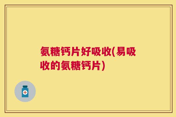 氨糖钙片好吸收(易吸收的氨糖钙片)