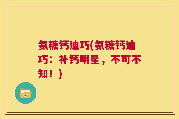 氨糖钙迪巧(氨糖钙迪巧:补钙明星,不可不知!) 氨糖钙迪巧(氨糖钙迪巧:补钙明星,不可不知!)