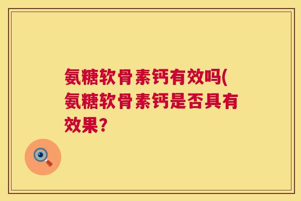 氨糖软骨素钙有效吗(氨糖软骨素钙是否具有效果?