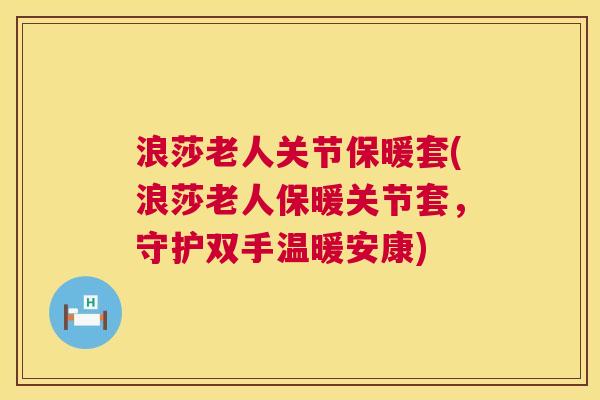 浪莎老人关节保暖套(浪莎老人保暖关节套,守护双手温暖安康)