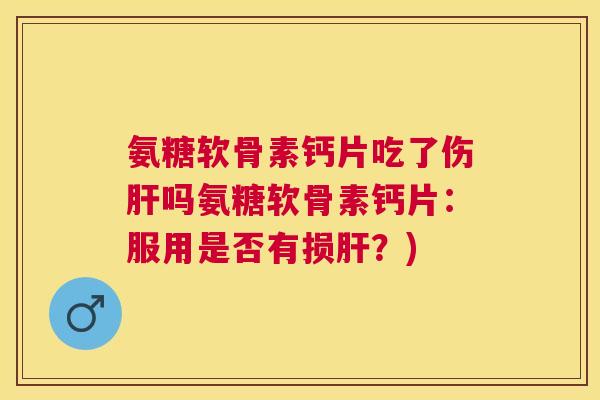氨糖软骨素钙片吃了伤肝吗氨糖软骨素钙片:服用是否有损肝?)