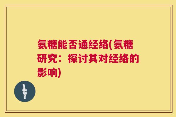 氨糖能否通经络(氨糖研究:探讨其对经络的影响)