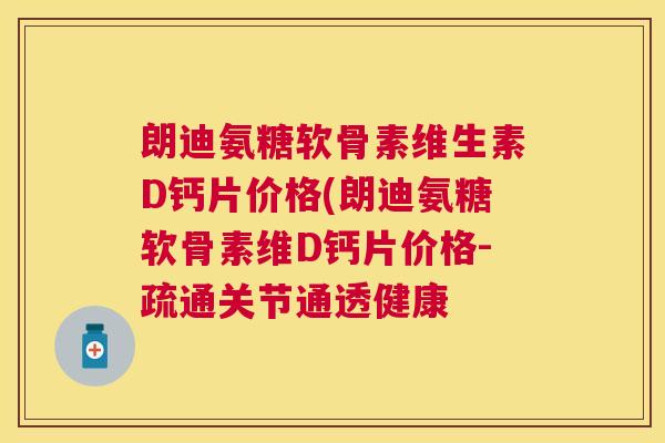 朗迪氨糖软骨素维生素D钙片价格(朗迪氨糖软骨素维D钙片价格-疏通关节通透健康