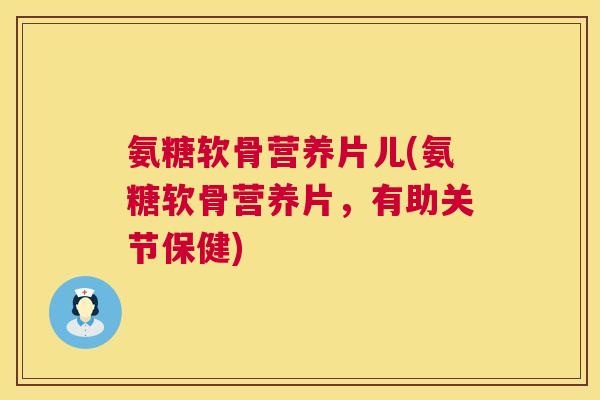 氨糖软骨营养片儿(氨糖软骨营养片,有助关节保健) 氨糖软骨营养片儿(氨糖软骨营养片,有助关节保健)