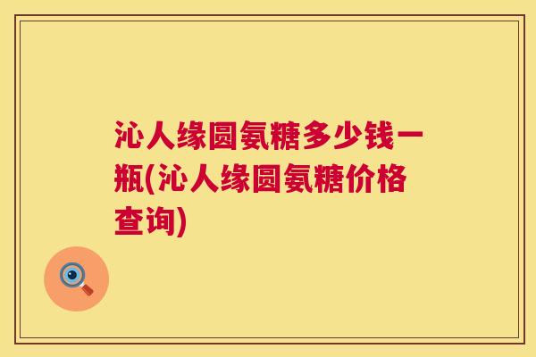 沁人缘圆氨糖多少钱一瓶(沁人缘圆氨糖价格查询)