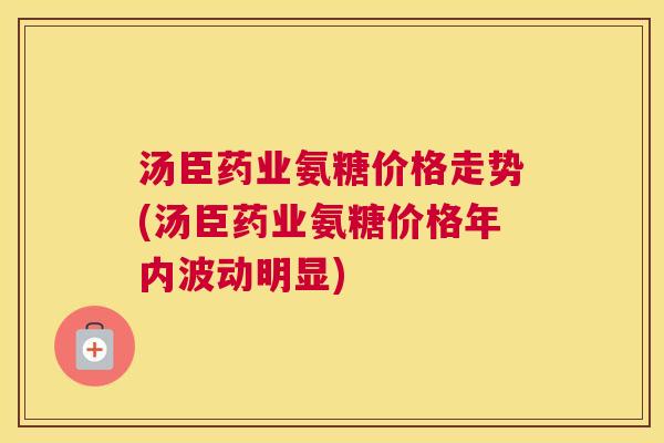 汤臣药业氨糖价格走势(汤臣药业氨糖价格年内波动明显) 汤臣药业氨糖价格走势(汤臣药业氨糖价格年内波动明显)