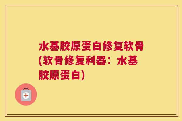 水基胶原蛋白修复软骨(软骨修复利器：水基胶原蛋白)