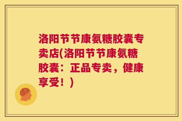 洛阳节节康氨糖胶囊专卖店(洛阳节节康氨糖胶囊:正品专卖,健康享受!)