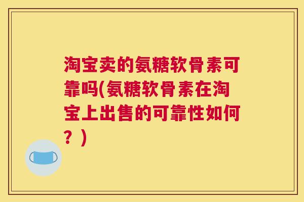 淘宝卖的氨糖软骨素可靠吗(氨糖软骨素在淘宝上出售的可靠性如何?)
