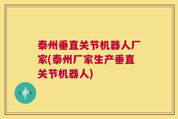 泰州垂直关节机器人厂家(泰州厂家生产垂直关节机器人)