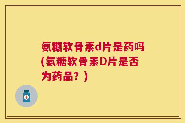 氨糖软骨素d片是药吗(氨糖软骨素D片是否为药品？)