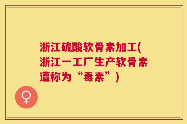 浙江硫酸软骨素加工(浙江一工厂生产软骨素遭称为“毒素”)