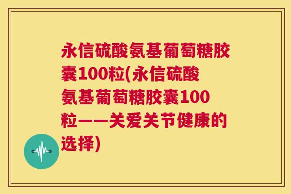 永信硫酸氨基葡萄糖胶囊100粒(永信硫酸氨基葡萄糖胶囊100粒——关爱关节健康的选择)
