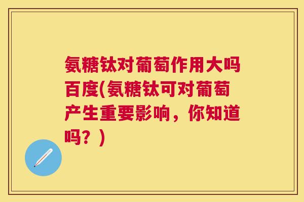 氨糖钛对葡萄作用大吗百度(氨糖钛可对葡萄产生重要影响,你知道吗?)