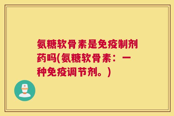 氨糖软骨素是免疫制剂药吗(氨糖软骨素：一种免疫调节剂。)