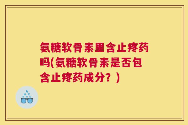 氨糖软骨素里含止疼药吗(氨糖软骨素是否包含止疼药成分?)