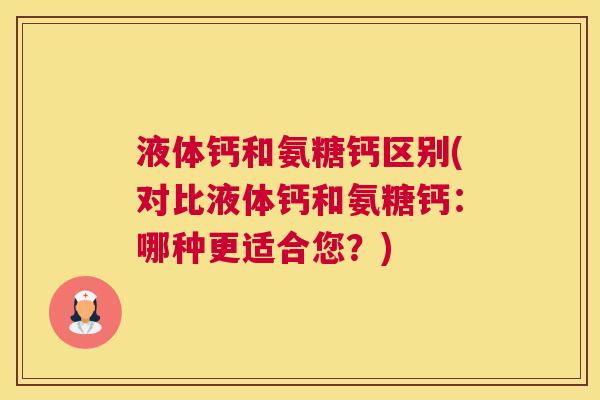 液体钙和氨糖钙区别(对比液体钙和氨糖钙:哪种更适合您?)